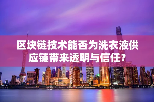 区块链技术能否为洗衣液供应链带来透明与信任？