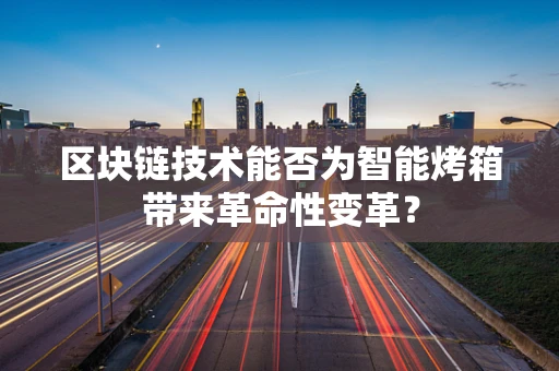 区块链技术能否为智能烤箱带来革命性变革？