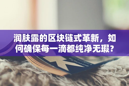 润肤露的区块链式革新，如何确保每一滴都纯净无瑕？