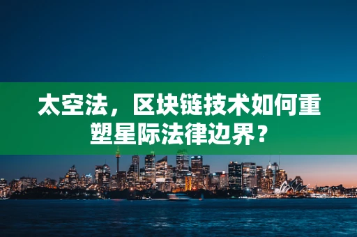 太空法，区块链技术如何重塑星际法律边界？