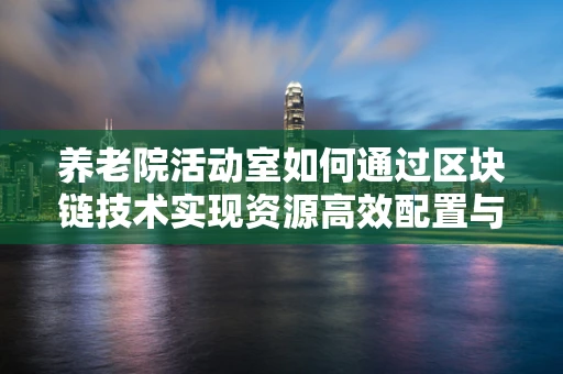 养老院活动室如何通过区块链技术实现资源高效配置与透明化管理？