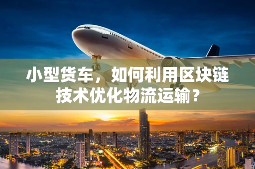 小型货车，如何利用区块链技术优化物流运输？
