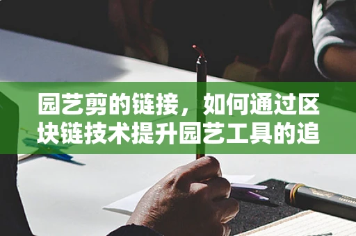 园艺剪的链接，如何通过区块链技术提升园艺工具的追溯与安全？