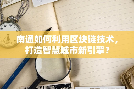 南通如何利用区块链技术，打造智慧城市新引擎？