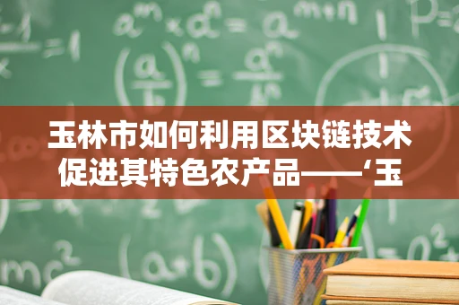 玉林市如何利用区块链技术促进其特色农产品——‘玉林荔枝’的供应链透明化与品牌建设？