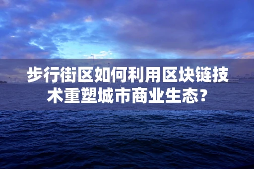 步行街区如何利用区块链技术重塑城市商业生态？