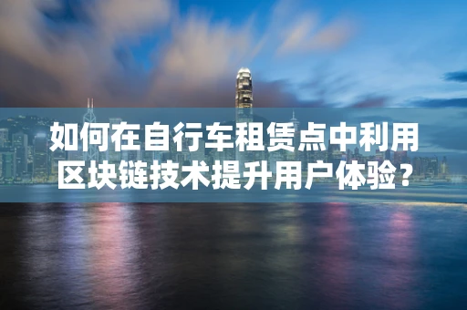 如何在自行车租赁点中利用区块链技术提升用户体验？