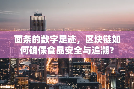 面条的数字足迹，区块链如何确保食品安全与追溯？