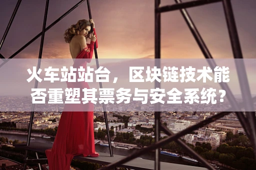 火车站站台，区块链技术能否重塑其票务与安全系统？