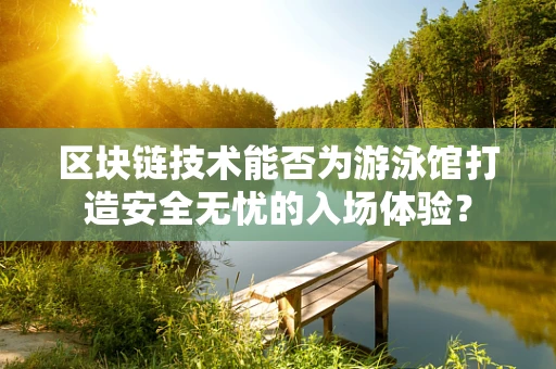 区块链技术能否为游泳馆打造安全无忧的入场体验？