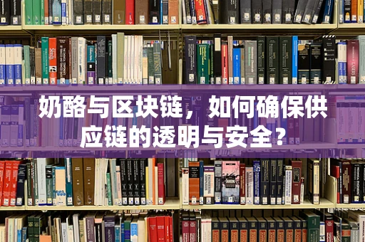 奶酪与区块链，如何确保供应链的透明与安全？
