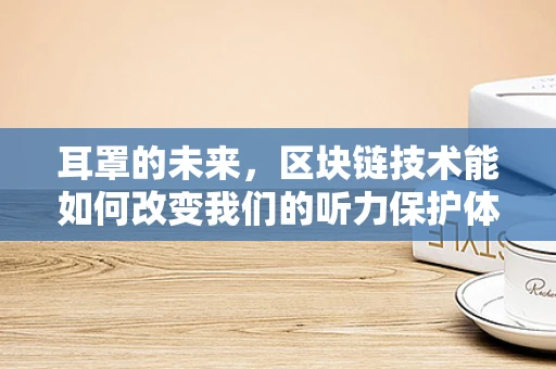 耳罩的未来，区块链技术能如何改变我们的听力保护体验？