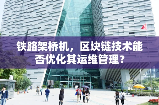 铁路架桥机，区块链技术能否优化其运维管理？