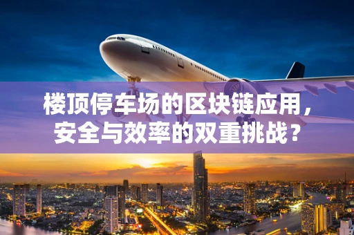 楼顶停车场的区块链应用，安全与效率的双重挑战？