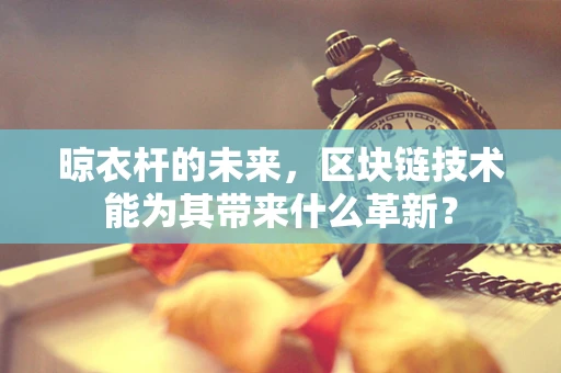 晾衣杆的未来，区块链技术能为其带来什么革新？