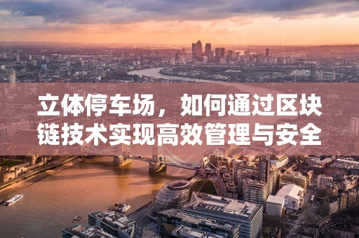 立体停车场，如何通过区块链技术实现高效管理与安全停车？
