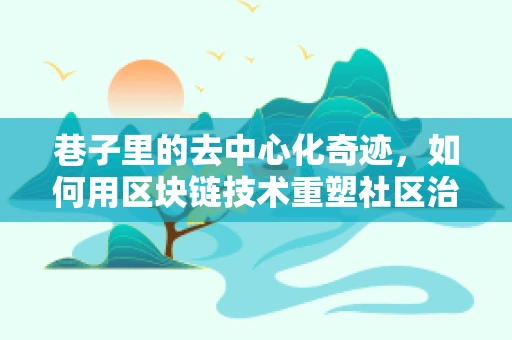 巷子里的去中心化奇迹，如何用区块链技术重塑社区治理？