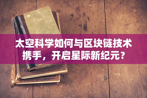 太空科学如何与区块链技术携手，开启星际新纪元？