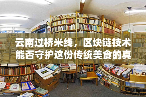 云南过桥米线，区块链技术能否守护这份传统美食的真香秘密？