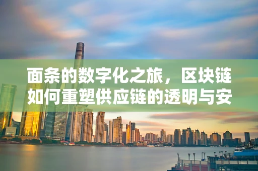 面条的数字化之旅，区块链如何重塑供应链的透明与安全？