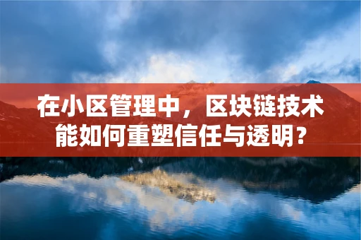 在小区管理中，区块链技术能如何重塑信任与透明？
