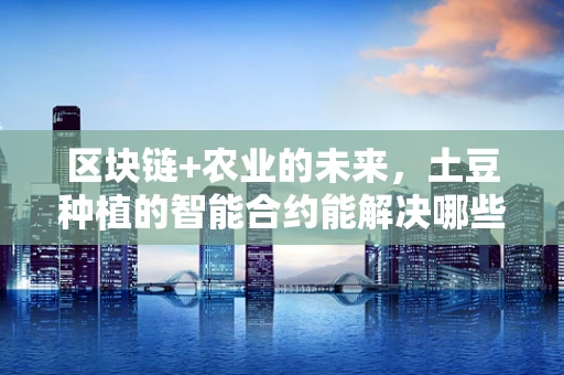 区块链+农业的未来，土豆种植的智能合约能解决哪些问题？