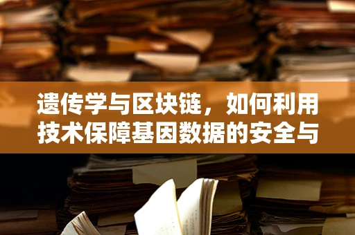 遗传学与区块链，如何利用技术保障基因数据的安全与隐私？