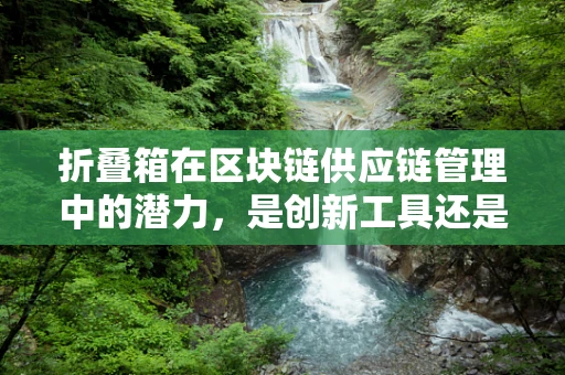 折叠箱在区块链供应链管理中的潜力，是创新工具还是过时概念？