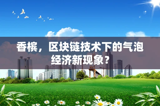 香槟，区块链技术下的气泡经济新现象？