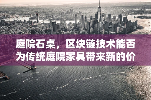 庭院石桌，区块链技术能否为传统庭院家具带来新的价值维度？