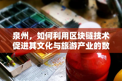 泉州，如何利用区块链技术促进其文化与旅游产业的数字化转型？