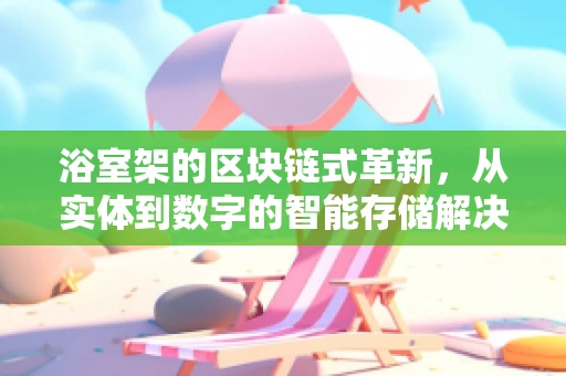 浴室架的区块链式革新，从实体到数字的智能存储解决方案