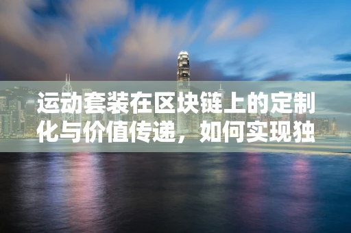 运动套装在区块链上的定制化与价值传递，如何实现独一无二的数字收藏？