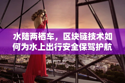 水陆两栖车，区块链技术如何为水上出行安全保驾护航？