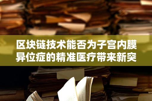 区块链技术能否为子宫内膜异位症的精准医疗带来新突破？