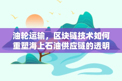 油轮运输，区块链技术如何重塑海上石油供应链的透明度与效率？