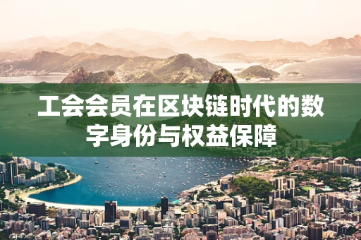 工会会员在区块链时代的数字身份与权益保障
