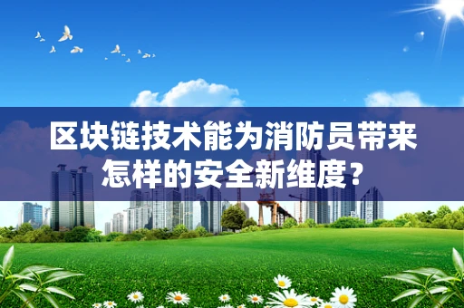 区块链技术能为消防员带来怎样的安全新维度？