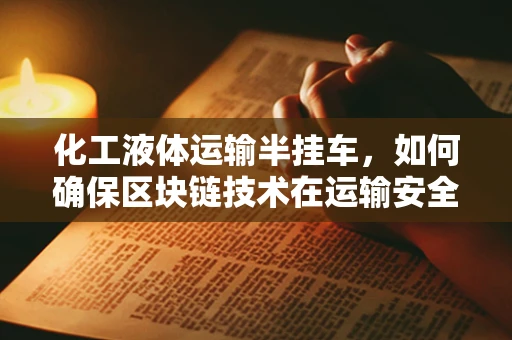 化工液体运输半挂车，如何确保区块链技术在运输安全与追溯中的高效应用？