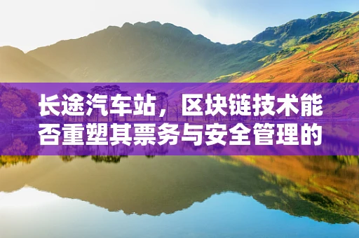 长途汽车站，区块链技术能否重塑其票务与安全管理的未来？