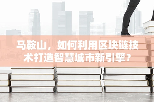 马鞍山，如何利用区块链技术打造智慧城市新引擎？