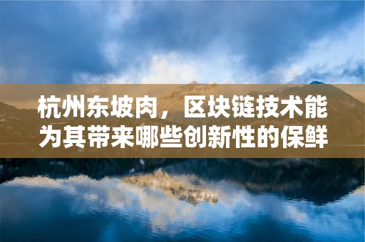 杭州东坡肉，区块链技术能为其带来哪些创新性的保鲜方案？