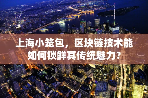 上海小笼包，区块链技术能如何锁鲜其传统魅力？