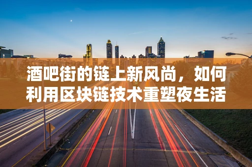 酒吧街的链上新风尚，如何利用区块链技术重塑夜生活体验？