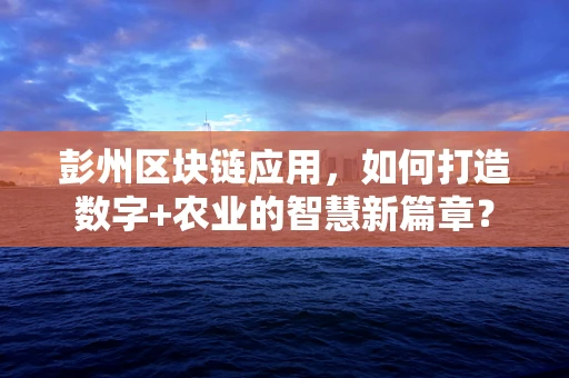 彭州区块链应用，如何打造数字+农业的智慧新篇章？
