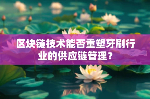 区块链技术能否重塑牙刷行业的供应链管理？
