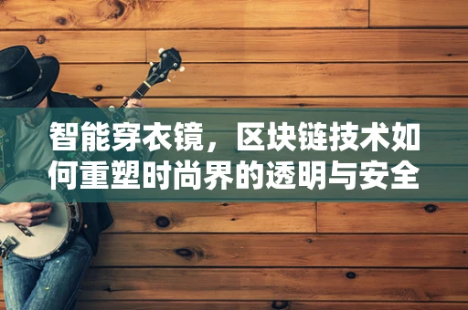 智能穿衣镜，区块链技术如何重塑时尚界的透明与安全？