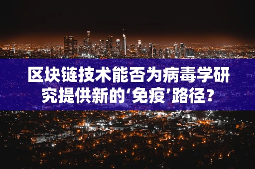区块链技术能否为病毒学研究提供新的‘免疫’路径？