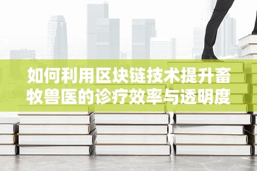 如何利用区块链技术提升畜牧兽医的诊疗效率与透明度？