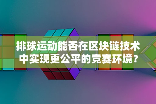 排球运动能否在区块链技术中实现更公平的竞赛环境？